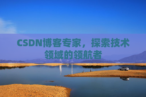 CSDN博客专家，探索技术领域的领航者